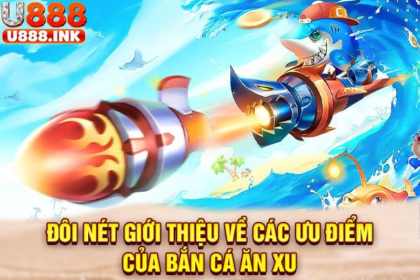 Đôi nét giới thiệu về các ưu điểm của bắn cá ăn xu