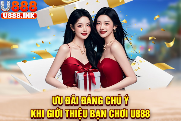 Ưu đãi đáng chú ý khi giới thiệu bạn chơi U888